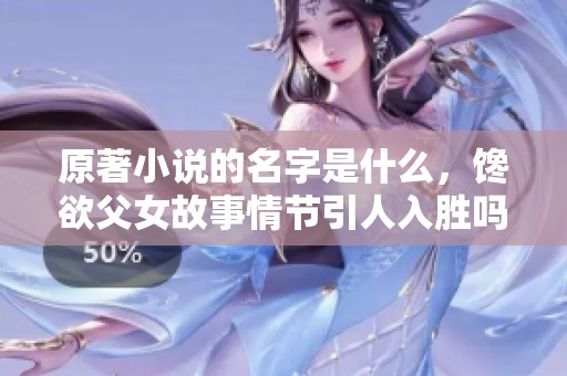 原著小说的名字是什么，馋欲父女故事情节引人入胜吗
