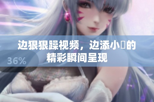 边**躁视频，边添小泬的精彩瞬间呈现