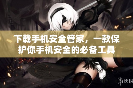 下载手机安全管家，一款保护你手机安全的必备工具