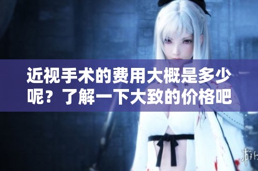近视手术的费用大概是多少呢？了解一下大致的价格吧！