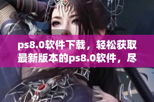 ps8.0软件下载，轻松获取最新版本的ps8.0软件，尽在这里等你下载