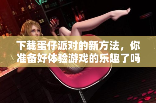 下载蛋仔派对的新方法，你准备好体验游戏的乐趣了吗