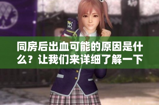 同房后出血可能的原因是什么？让我们来详细了解一下。