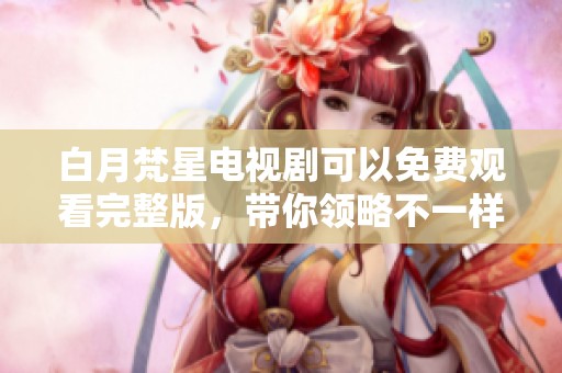 白月梵星电视剧可以免费观看完整版，带你领略不一样的精彩剧情