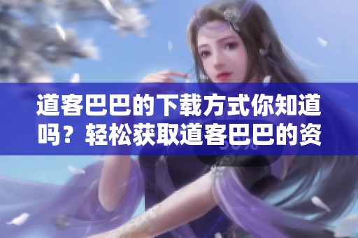道客巴巴的下载方式你知道吗？轻松获取道客巴巴的资源。