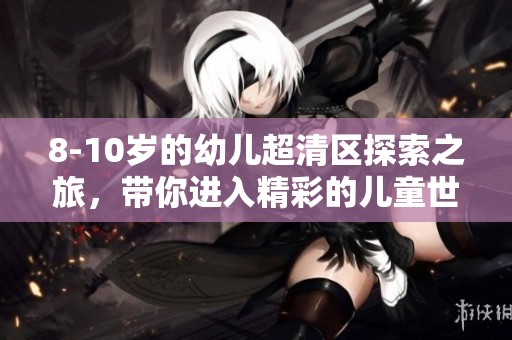 8-10岁的幼儿超清区探索之旅，带你进入精彩的儿童世界