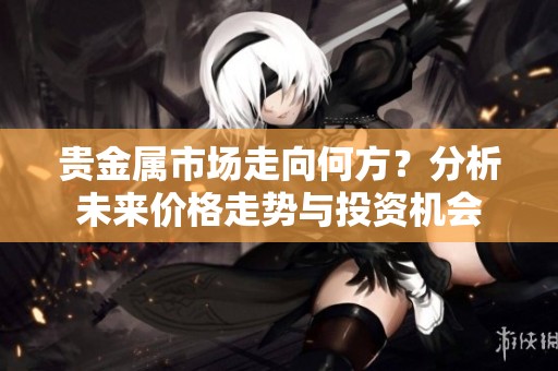 贵金属市场走向何方？分析未来价格走势与投资机会