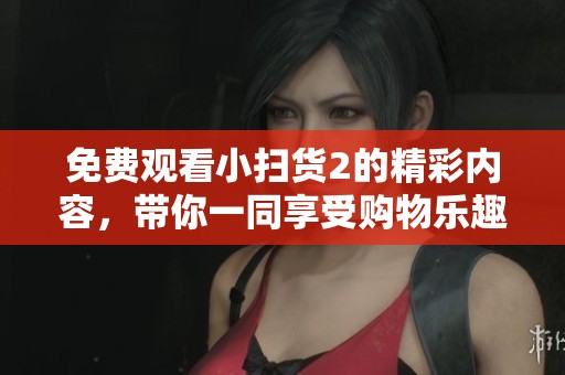 免费观看小扫货2的精彩内容，带你一同享受购物乐趣！