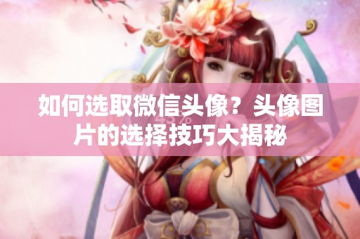 如何选取微信头像？头像图片的选择技巧大揭秘