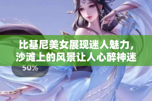 比基尼美女展现迷人魅力，沙滩上的风景让人心醉神迷。