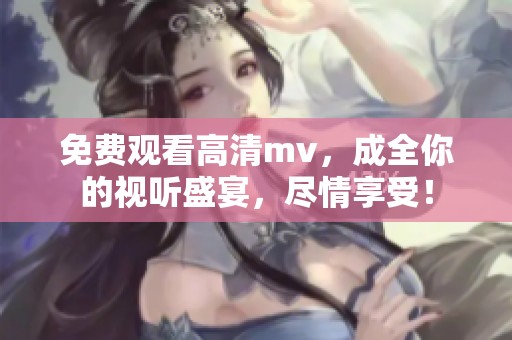 免费观看高清mv，成全你的视听盛宴，尽情享受！