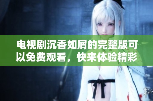 电视剧沉香如屑的完整版可以免费观看，快来体验精彩剧情吧！