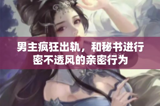 男主疯狂出轨，和秘书进行密不透风的亲密行为