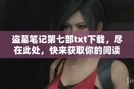 盗墓笔记第七部txt下载，尽在此处，快来获取你的阅读资源！