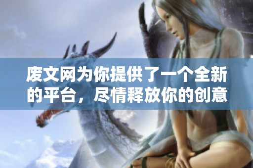 废文网为你提供了一个全新的平台，尽情释放你的创意与灵感吧