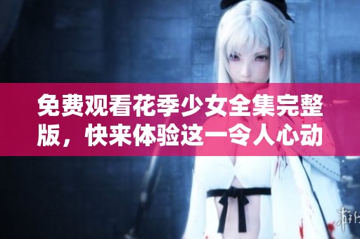 免费观看花季少女全集完整版，快来体验这一令人心动的青春故事！
