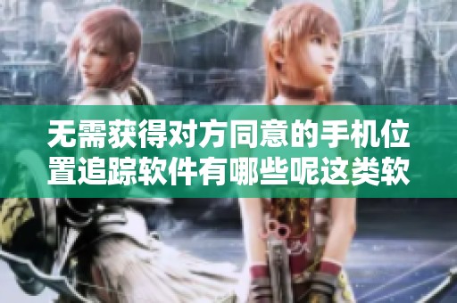 无需获得对方同意的手机位置追踪软件有哪些呢这类软件安全吗
