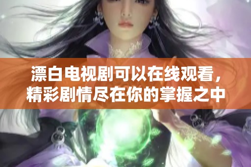 漂白电视剧可以在线观看，精彩剧情尽在你的掌握之中