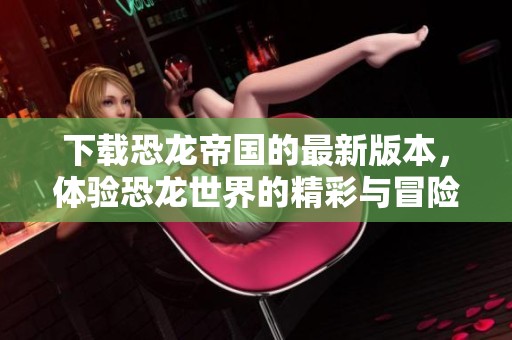 下载恐龙帝国的最新版本，体验恐龙世界的精彩与冒险