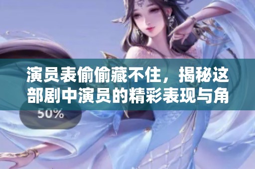 演员表偷偷藏不住，揭秘这部剧中演员的精彩表现与角色关系