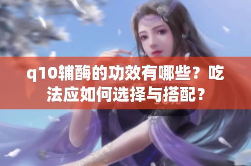 q10辅酶的功效有哪些？吃法应如何选择与搭配？
