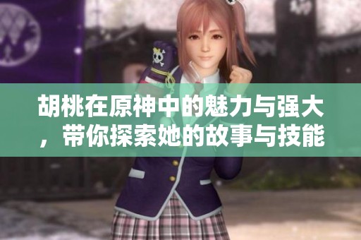 胡桃在原神中的魅力与强大，带你探索她的故事与技能！