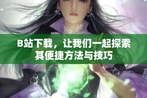 B站下载，让我们一起探索其便捷方法与技巧