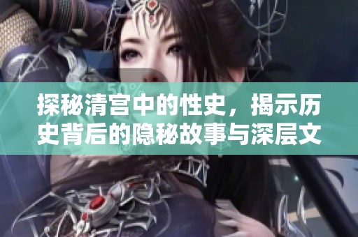 探秘清宫中的性史，揭示历史背后的隐秘故事与深层文化
