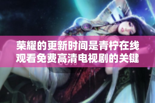 荣耀的更新时间是青柠在线观看免费高清电视剧的关键内容之一