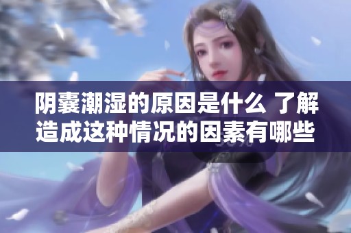阴囊潮湿的原因是什么 了解造成这种情况的因素有哪些
