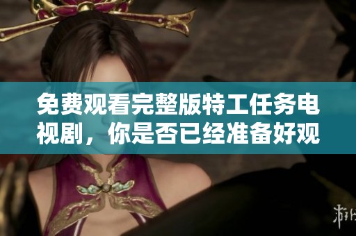 免费观看完整版特工任务电视剧，你是否已经准备好观看？