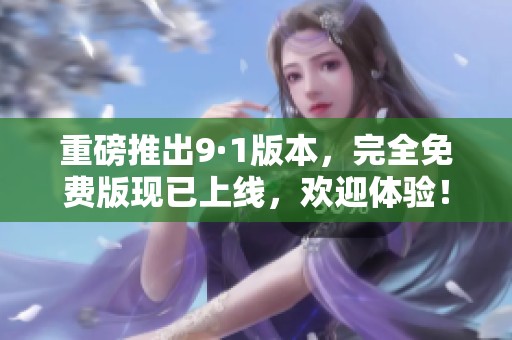 重磅推出9·1版本，完全免费版现已上线，欢迎体验！