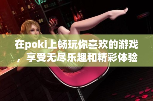 在poki上畅玩你喜欢的游戏，享受无尽乐趣和精彩体验
