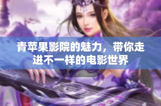 青苹果影院的魅力，带你走进不一样的电影世界