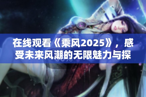 在线观看《乘风2025》，感受未来风潮的无限魅力与探索之旅