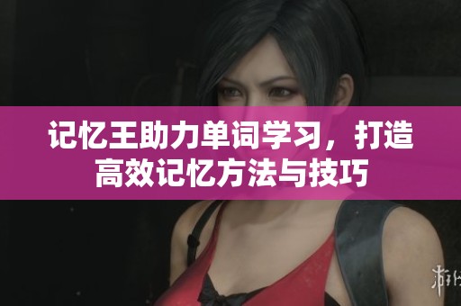 记忆王助力单词学习，打造高效记忆方法与技巧