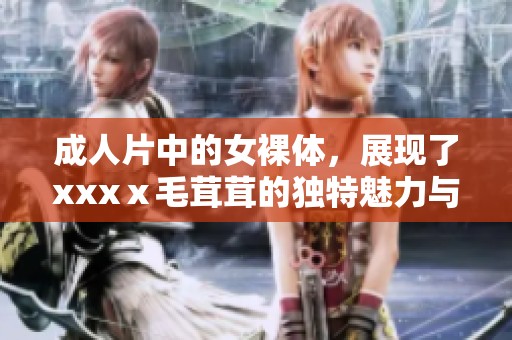 **片中的女裸体，展现了xxxⅹ毛茸茸的独特魅力与真实美感。