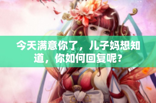 今天满意你了，儿子妈想知道，你如何回复呢？