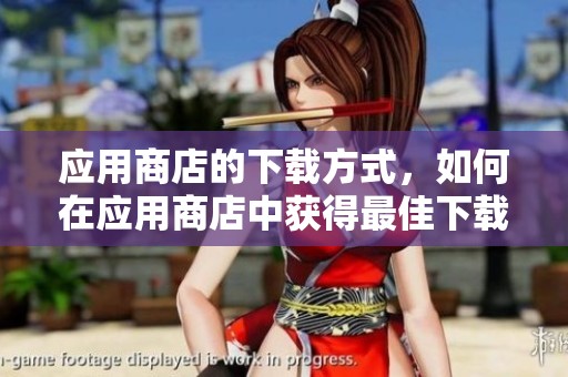 应用商店的下载方式，如何在应用商店中获得最佳下载体验？