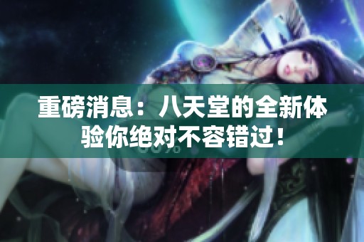 重磅消息：八天堂的全新体验你绝对不容错过！