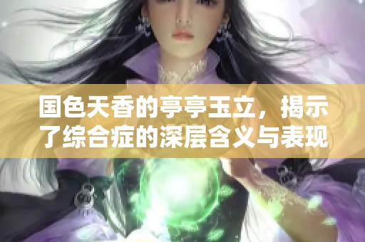 国色天香的亭亭玉立，揭示了综合症的深层含义与表现