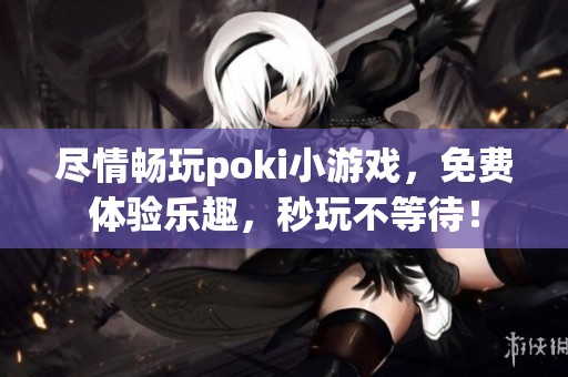 尽情畅玩poki小游戏，免费体验乐趣，秒玩不等待！