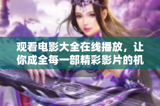 观看电影大全在线播放，让你成全每一部精彩影片的机会
