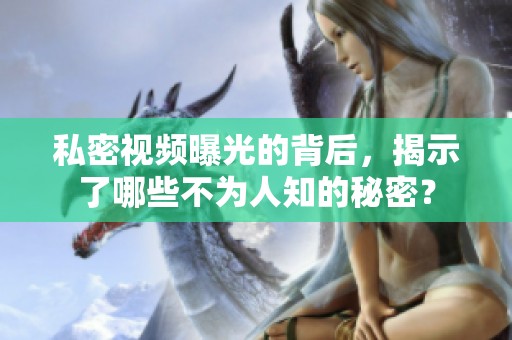 私密视频曝光的背后，揭示了哪些不为人知的秘密？