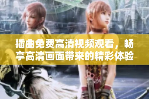 插曲免费高清视频观看，畅享高清画面带来的精彩体验