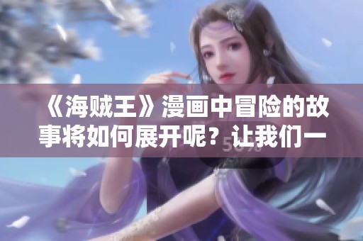 《海贼王》漫画中冒险的故事将如何展开呢？让我们一起探索这奇幻的世界吧！