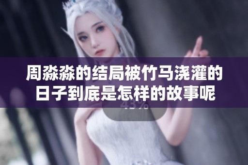 周淼淼的结局被竹马浇灌的日子到底是怎样的故事呢