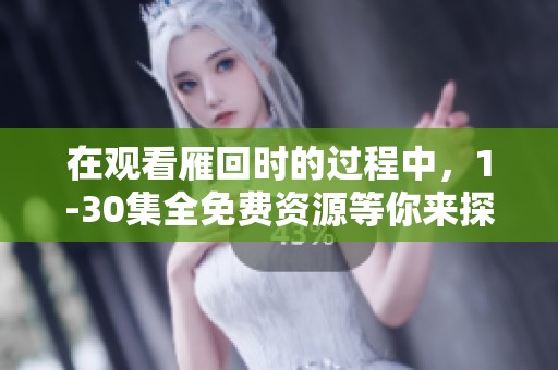 在观看雁回时的过程中，1-30集全免费资源等你来探索