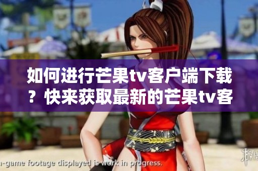 如何进行芒果tv客户端下载？快来获取最新的芒果tv客户端下载信息吧！