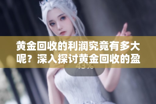 黄金回收的利润究竟有多大呢？深入探讨黄金回收的盈利情况